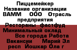 Пиццемейкер › Название организации ­ ВАММ  , ООО › Отрасль предприятия ­ Рестораны, фастфуд › Минимальный оклад ­ 18 000 - Все города Работа » Вакансии   . Марий Эл респ.,Йошкар-Ола г.